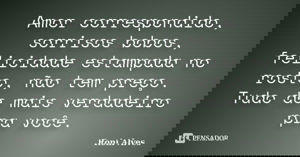 Amor correspondido, sorrisos bobos, felicidade estampada no rosto, não tem preço. Tudo de mais verdadeiro pra você.... Frase de Roni Alves.