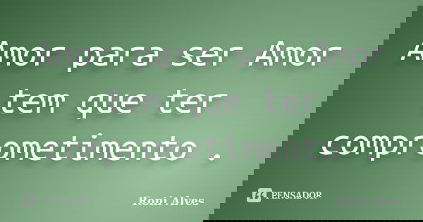 Amor para ser Amor tem que ter comprometimento .... Frase de Roni Alves.