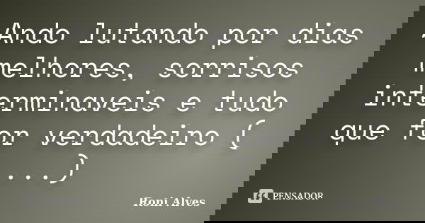 Ando lutando por dias melhores, sorrisos interminaveis e tudo que for verdadeiro ( ...)... Frase de Roni Alves.