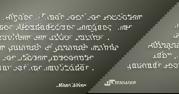 Anjos ? não sei se existem mas Verdadeiros amigos, me acolhem em dias ruins . Abraçam quando é grande minha dor , se fazem presente quando estou só na multidão ... Frase de Roni Alves.