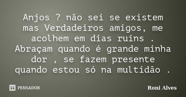 Anjos ? não sei se existem mas Verdadeiros amigos, me acolhem em dias ruins . Abraçam quando é grande minha dor , se fazem presente quando estou só na multidão ... Frase de Roni Alves.