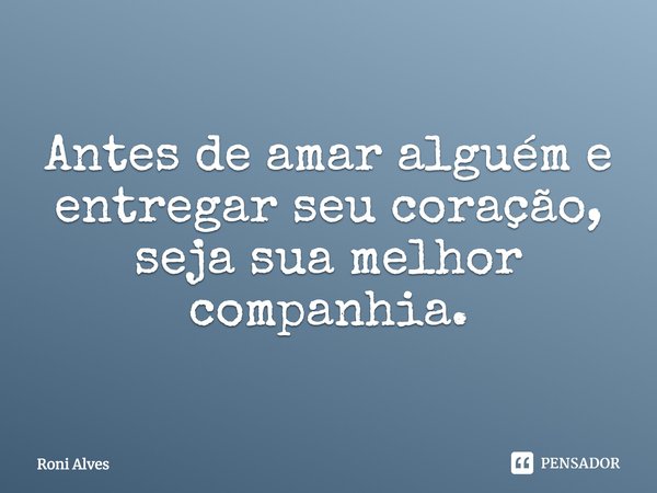 Antes de amar alguém e entregar seu coração, seja sua melhor companhia.... Frase de Roni Alves.