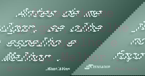 Antes de me julgar, se olhe no espelho e faça Melhor .... Frase de Roni Alves.