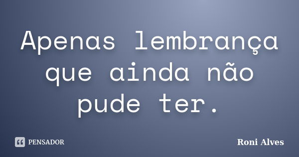 Apenas lembrança que ainda não pude ter.... Frase de Roni Alves.