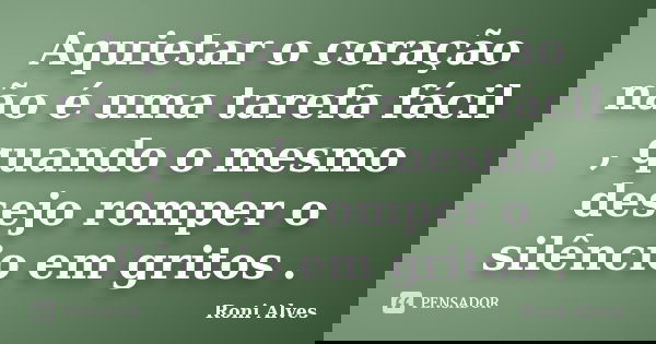 Aquietar o coração não é uma tarefa fácil , quando o mesmo desejo romper o silêncio em gritos .... Frase de Roni Alves.