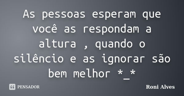 As pessoas esperam que você as respondam a altura , quando o silêncio e as ignorar são bem melhor *_*... Frase de Roni Alves.