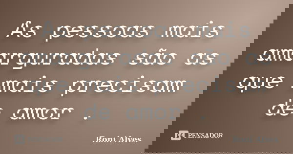 As pessoas mais amarguradas são as que mais precisam de amor .... Frase de Roni Alves.