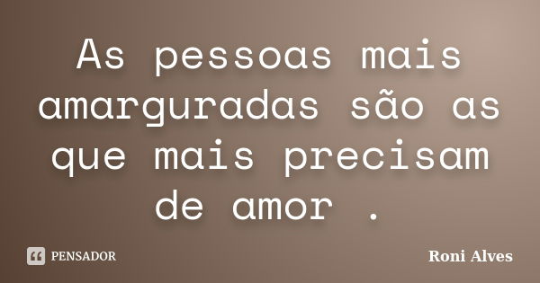 As pessoas mais amarguradas são as que mais precisam de amor .... Frase de Roni Alves.