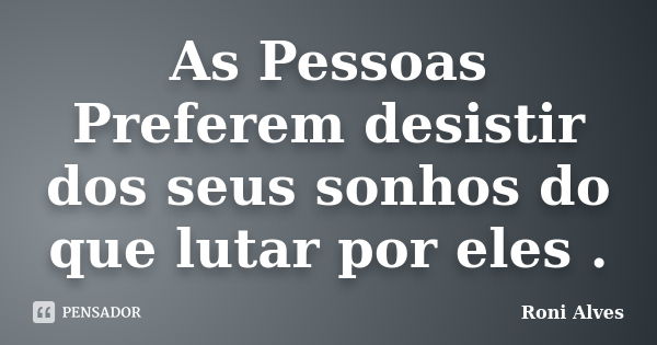 As Pessoas Preferem desistir dos seus sonhos do que lutar por eles .... Frase de Roni Alves.