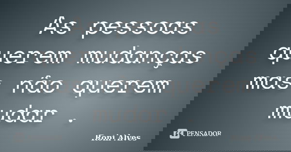 As pessoas querem mudanças mas nâo querem mudar .... Frase de Roni Alves.