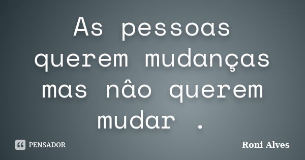 As pessoas querem mudanças mas nâo querem mudar .... Frase de Roni Alves.