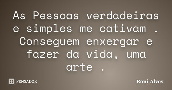 As Pessoas verdadeiras e simples me cativam . Conseguem enxergar e fazer da vida, uma arte .... Frase de Roni Alves.