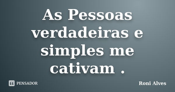 As Pessoas verdadeiras e simples me cativam .... Frase de Roni Alves.