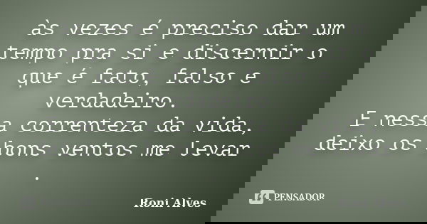 às vezes é preciso dar um tempo pra si e discernir o que é fato, falso e verdadeiro. E nessa correnteza da vida, deixo os bons ventos me levar .... Frase de Roni Alves.