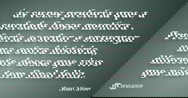 ás vezes preferia que a verdade fosse mentira . Preferia acordar e enxergar uma outra história, diferente dessa que vivo que não tem final feliz.... Frase de Roni Alves.