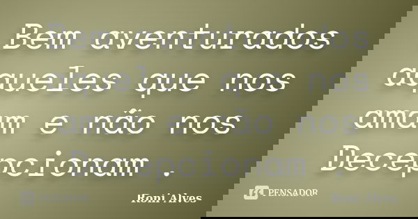 Bem aventurados aqueles que nos amam e não nos Decepcionam .... Frase de Roni Alves.