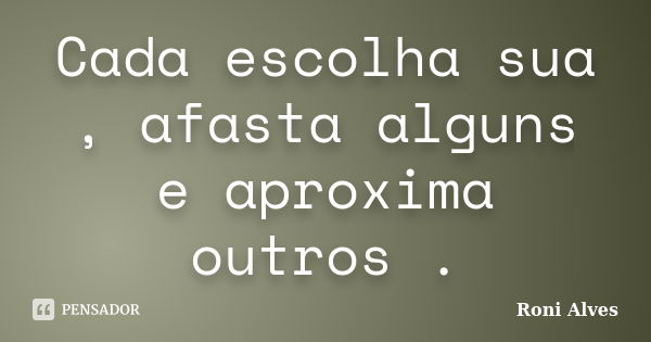 Cada escolha sua , afasta alguns e aproxima outros .... Frase de Roni Alves.