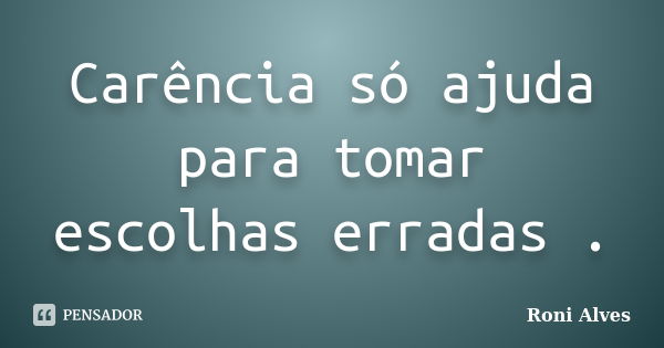 Carência só ajuda para tomar escolhas erradas .... Frase de Roni Alves.