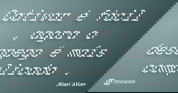 Cativar é fácil , agora o desapego é mais complicado .... Frase de Roni Alves.