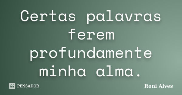 Certas palavras ferem profundamente minha alma.... Frase de Roni Alves.