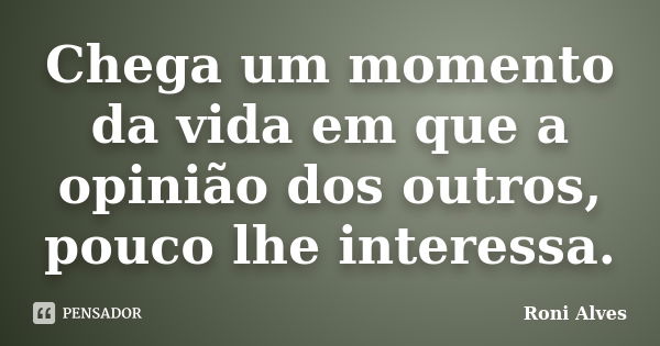 Chega um momento da vida em que a opinião dos outros, pouco lhe interessa.... Frase de Roni Alves.