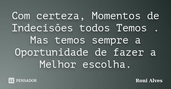 Com certeza, Momentos de Indecisões todos Temos . Mas temos sempre a Oportunidade de fazer a Melhor escolha.... Frase de Roni Alves.