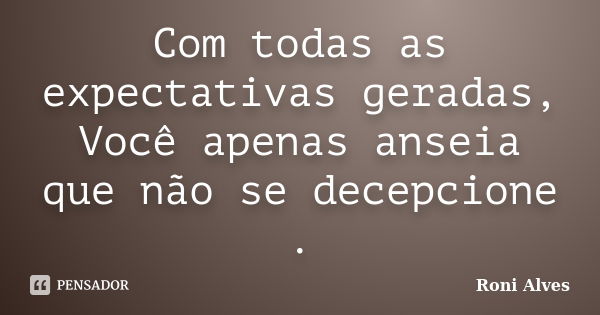 Com todas as expectativas geradas, Você apenas anseia que não se decepcione .... Frase de Roni Alves.