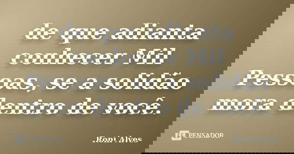 de que adianta conhecer Mil Pessoas, se a solidão mora dentro de você.... Frase de Roni Alves.