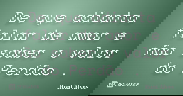 De que adianta falar de amor e não saber o valor do Perdão .... Frase de Roni Alves.