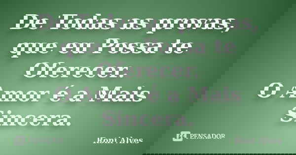 De Todas as provas, que eu Possa te Oferecer. O Amor é a Mais Sincera.... Frase de Roni Alves.