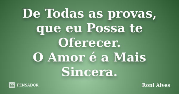 De Todas as provas, que eu Possa te Oferecer. O Amor é a Mais Sincera.... Frase de Roni Alves.