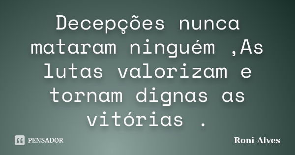 Decepções nunca mataram ninguém ,As lutas valorizam e tornam dignas as vitórias .... Frase de Roni Alves.