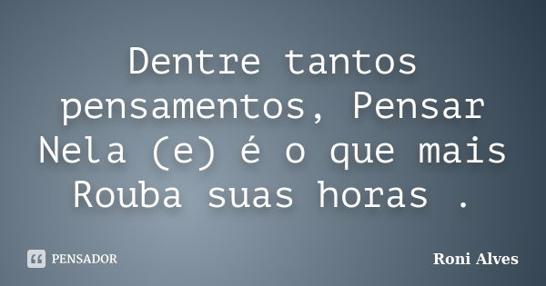 Dentre tantos pensamentos, Pensar Nela (e) é o que mais Rouba suas horas .... Frase de Roni Alves.