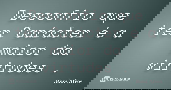 Desconfio que ter Carácter é a maior da virtudes .... Frase de Roni Alves.