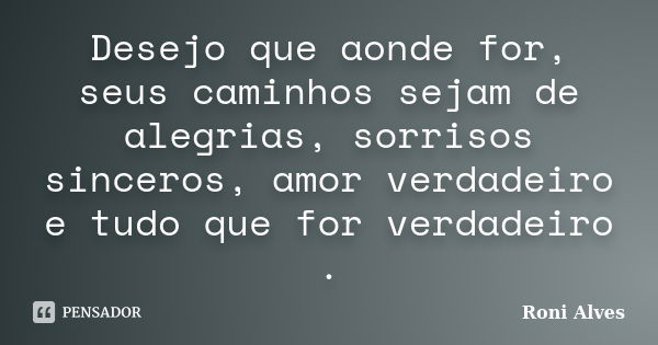 Desejo que aonde for, seus caminhos sejam de alegrias, sorrisos sinceros, amor verdadeiro e tudo que for verdadeiro .... Frase de Roni Alves.