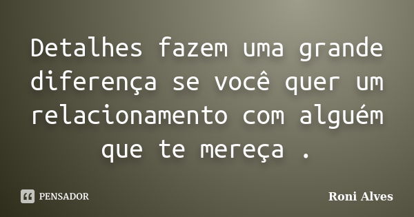 Detalhes fazem uma grande diferença se você quer um relacionamento com alguém que te mereça .... Frase de Roni Alves.