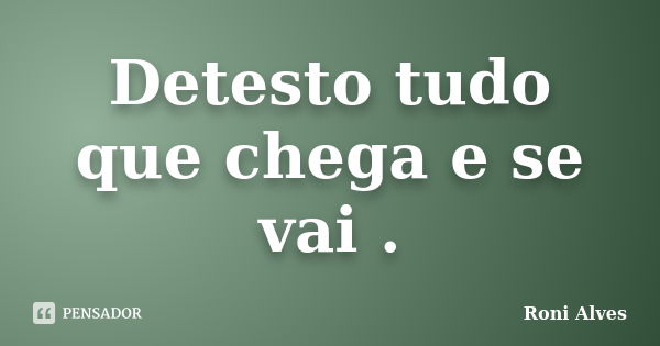 Detesto tudo que chega e se vai .... Frase de Roni Alves.