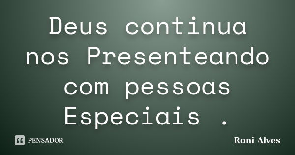 Deus continua nos Presenteando com pessoas Especiais .... Frase de Roni Alves.