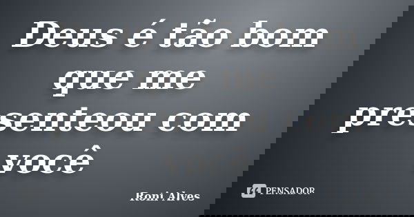 Deus é tão bom que me presenteou com você... Frase de Roni Alves.