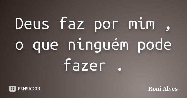 Deus faz por mim , o que ninguém pode fazer .... Frase de Roni Alves.