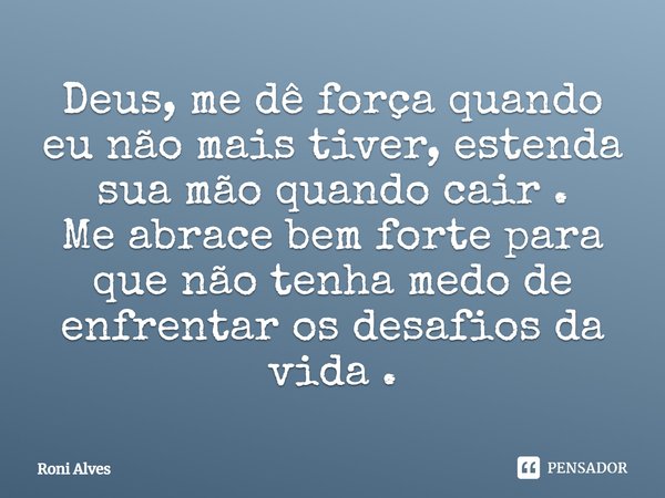 Deus, me dê força quando eu não mais tiver, estenda sua mão quando cair. Me abrace bem forte para que não tenha medo de enfrentar os desafios da vida.... Frase de Roni Alves.
