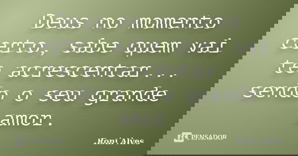 Deus no momento certo, sabe quem vai te acrescentar... sendo o seu grande amor.... Frase de Roni Alves.