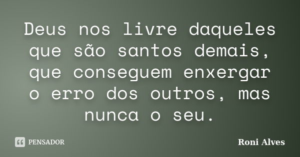 Deus nos livre daqueles que são santos demais, que conseguem enxergar o erro dos outros, mas nunca o seu.... Frase de Roni Alves.