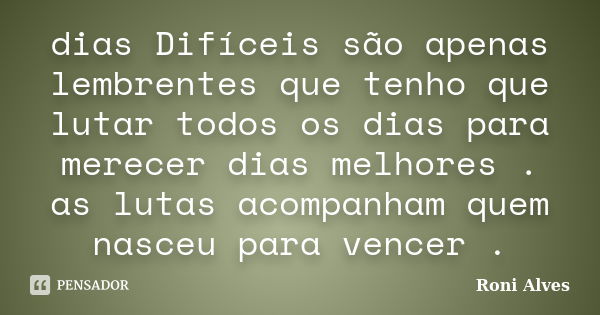 dias Difíceis são apenas lembrentes que tenho que lutar todos os dias para merecer dias melhores . as lutas acompanham quem nasceu para vencer .... Frase de Roni Alves.