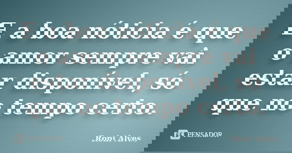 E a boa nóticia é que o amor sempre vai estar disponível, só que no tempo certo.... Frase de Roni Alves.