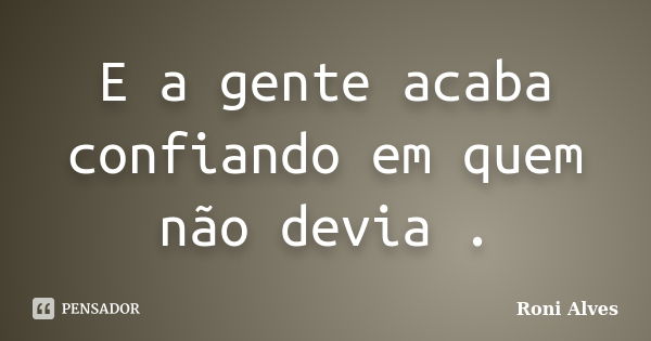 E a gente acaba confiando em quem não devia .... Frase de Roni Alves.