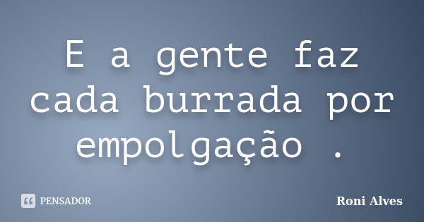 E a gente faz cada burrada por empolgação .... Frase de Roni Alves.