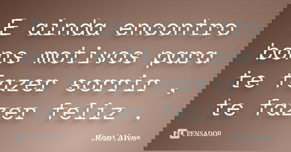 E ainda encontro bons motivos para te fazer sorrir , te fazer feliz .... Frase de Roni Alves.