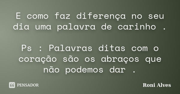 E como faz diferença no seu dia uma palavra de carinho . Ps : Palavras ditas com o coração são os abraços que não podemos dar .... Frase de Roni Alves.