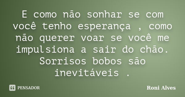 E como não sonhar se com você tenho esperança , como não querer voar se você me impulsiona a sair do chão. Sorrisos bobos são inevitáveis .... Frase de Roni Alves.